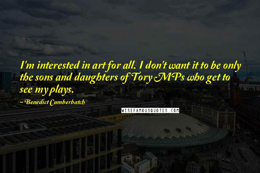 Benedict Cumberbatch Quotes: I'm interested in art for all. I don't want it to be only the sons and daughters of Tory MPs who get to see my plays.