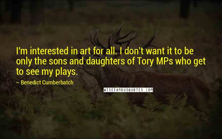 Benedict Cumberbatch Quotes: I'm interested in art for all. I don't want it to be only the sons and daughters of Tory MPs who get to see my plays.