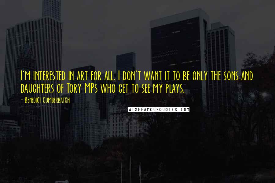 Benedict Cumberbatch Quotes: I'm interested in art for all. I don't want it to be only the sons and daughters of Tory MPs who get to see my plays.