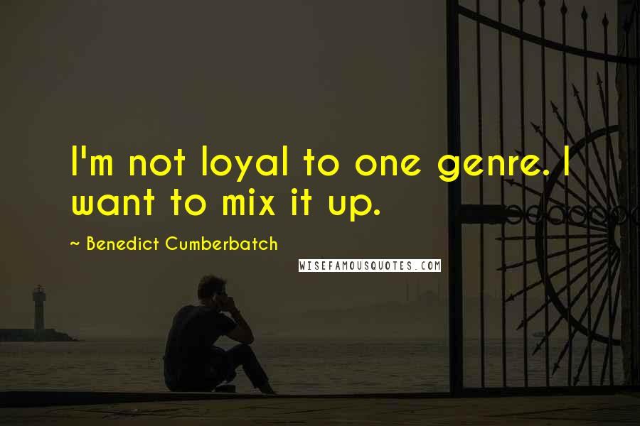 Benedict Cumberbatch Quotes: I'm not loyal to one genre. I want to mix it up.