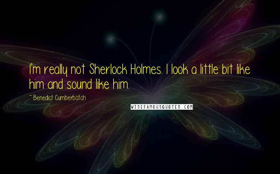 Benedict Cumberbatch Quotes: I'm really not Sherlock Holmes. I look a little bit like him and sound like him.