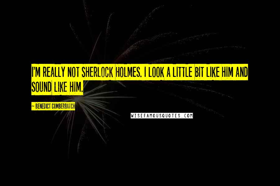 Benedict Cumberbatch Quotes: I'm really not Sherlock Holmes. I look a little bit like him and sound like him.