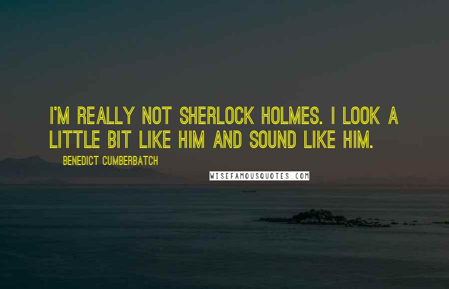 Benedict Cumberbatch Quotes: I'm really not Sherlock Holmes. I look a little bit like him and sound like him.