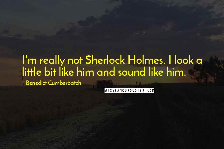 Benedict Cumberbatch Quotes: I'm really not Sherlock Holmes. I look a little bit like him and sound like him.