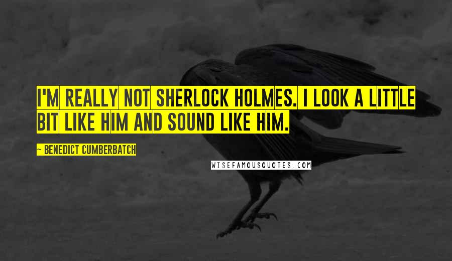 Benedict Cumberbatch Quotes: I'm really not Sherlock Holmes. I look a little bit like him and sound like him.