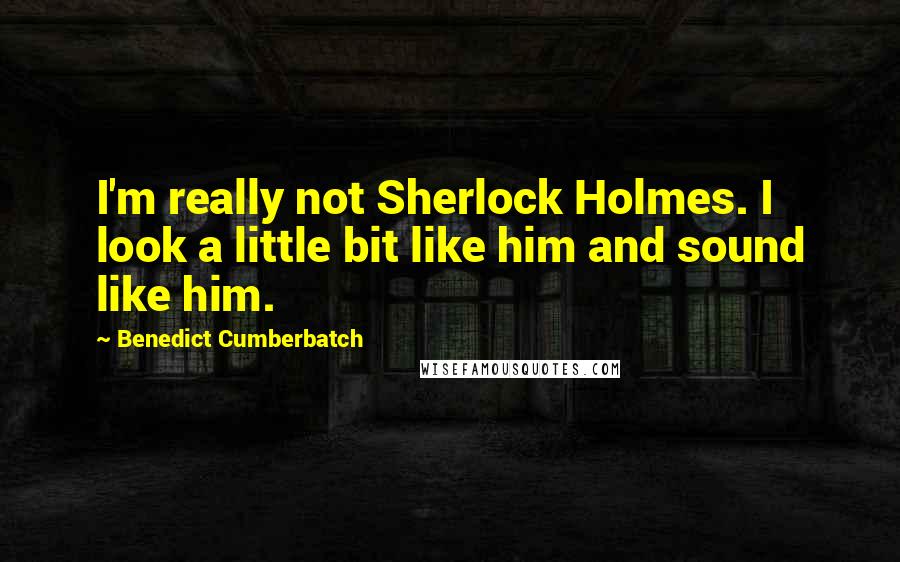 Benedict Cumberbatch Quotes: I'm really not Sherlock Holmes. I look a little bit like him and sound like him.