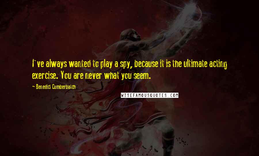 Benedict Cumberbatch Quotes: I've always wanted to play a spy, because it is the ultimate acting exercise. You are never what you seem.