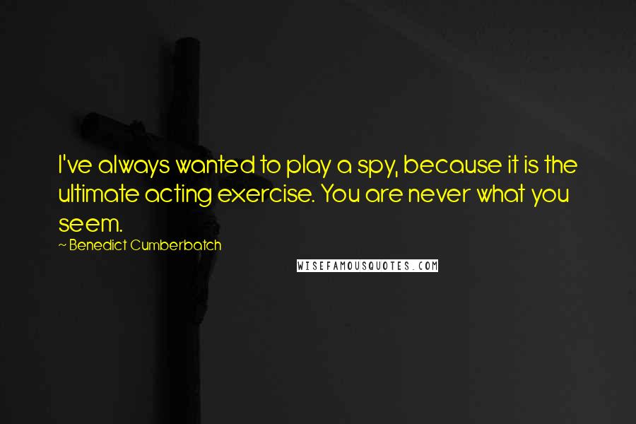 Benedict Cumberbatch Quotes: I've always wanted to play a spy, because it is the ultimate acting exercise. You are never what you seem.