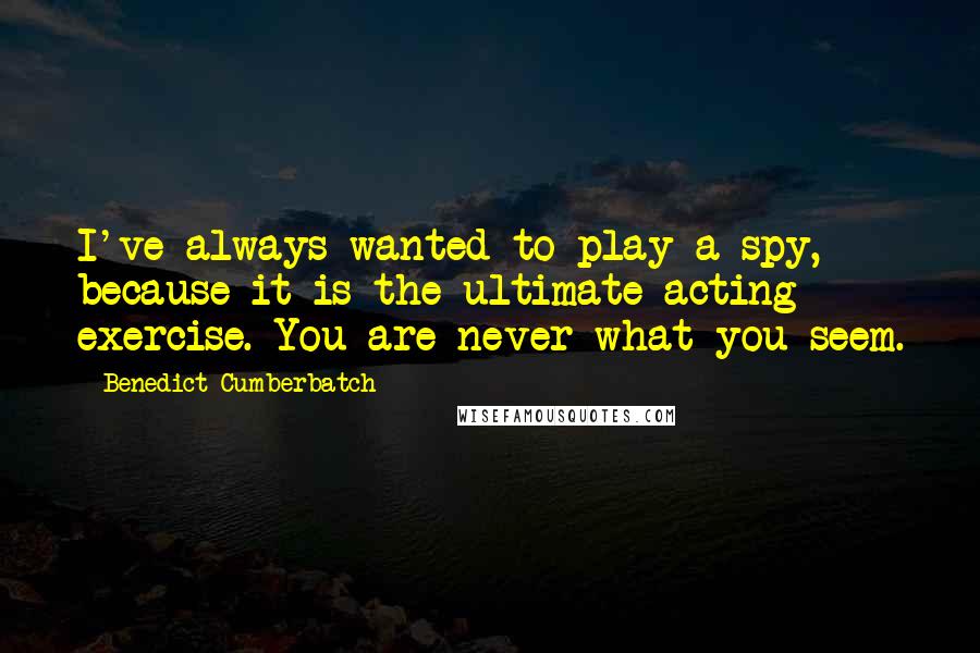 Benedict Cumberbatch Quotes: I've always wanted to play a spy, because it is the ultimate acting exercise. You are never what you seem.