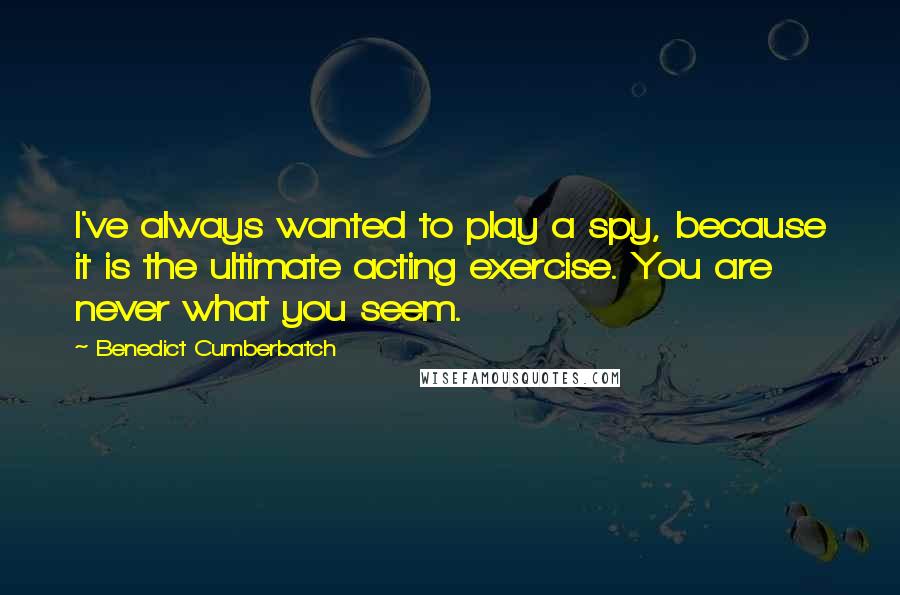Benedict Cumberbatch Quotes: I've always wanted to play a spy, because it is the ultimate acting exercise. You are never what you seem.