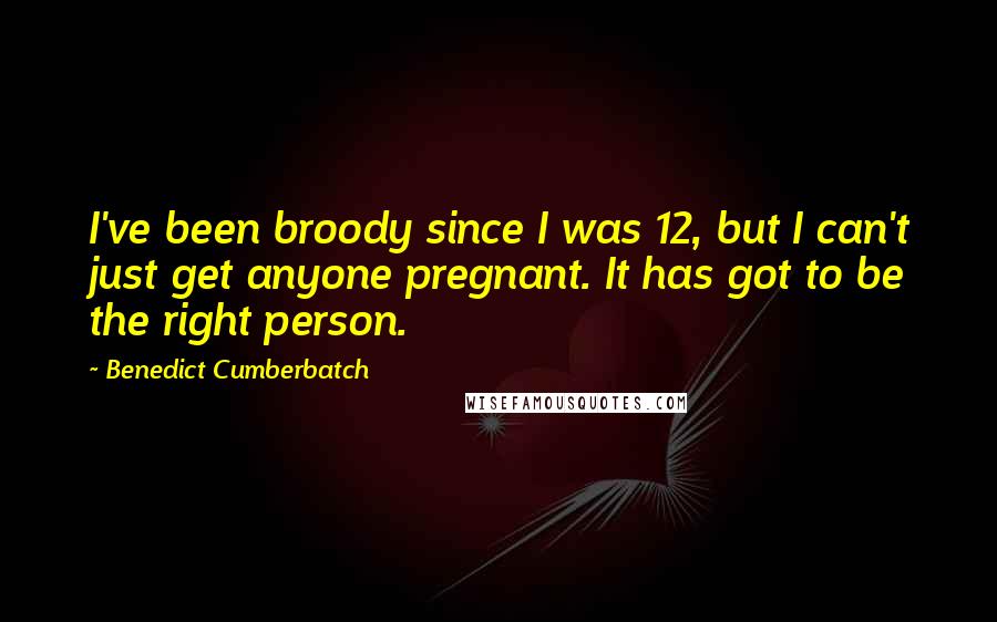 Benedict Cumberbatch Quotes: I've been broody since I was 12, but I can't just get anyone pregnant. It has got to be the right person.