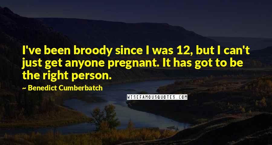 Benedict Cumberbatch Quotes: I've been broody since I was 12, but I can't just get anyone pregnant. It has got to be the right person.