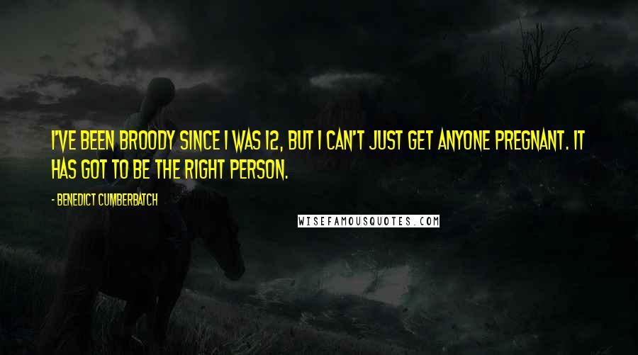 Benedict Cumberbatch Quotes: I've been broody since I was 12, but I can't just get anyone pregnant. It has got to be the right person.