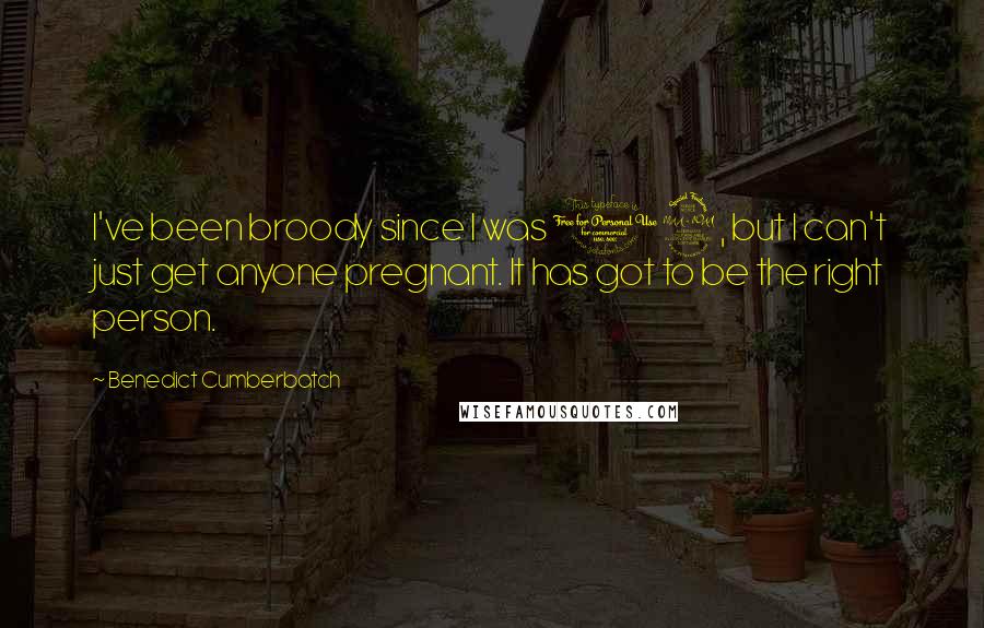 Benedict Cumberbatch Quotes: I've been broody since I was 12, but I can't just get anyone pregnant. It has got to be the right person.