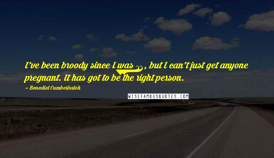 Benedict Cumberbatch Quotes: I've been broody since I was 12, but I can't just get anyone pregnant. It has got to be the right person.