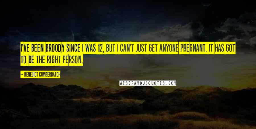 Benedict Cumberbatch Quotes: I've been broody since I was 12, but I can't just get anyone pregnant. It has got to be the right person.