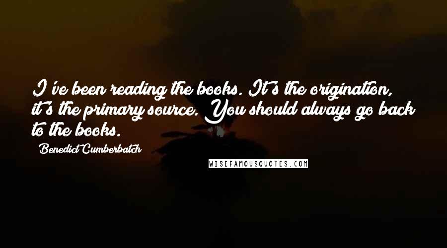 Benedict Cumberbatch Quotes: I've been reading the books. It's the origination, it's the primary source. You should always go back to the books.