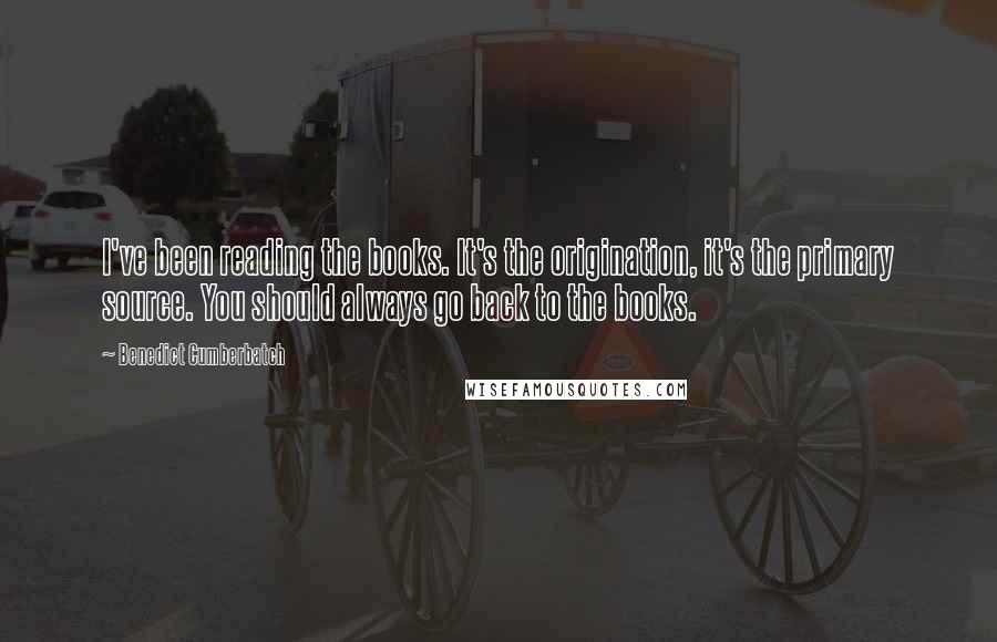 Benedict Cumberbatch Quotes: I've been reading the books. It's the origination, it's the primary source. You should always go back to the books.