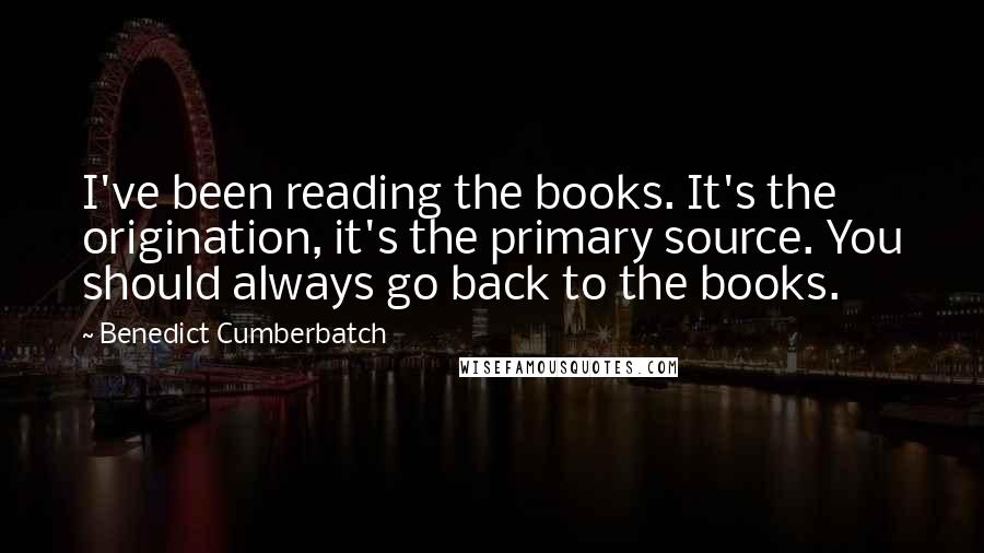 Benedict Cumberbatch Quotes: I've been reading the books. It's the origination, it's the primary source. You should always go back to the books.