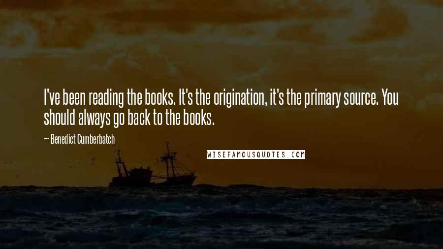 Benedict Cumberbatch Quotes: I've been reading the books. It's the origination, it's the primary source. You should always go back to the books.