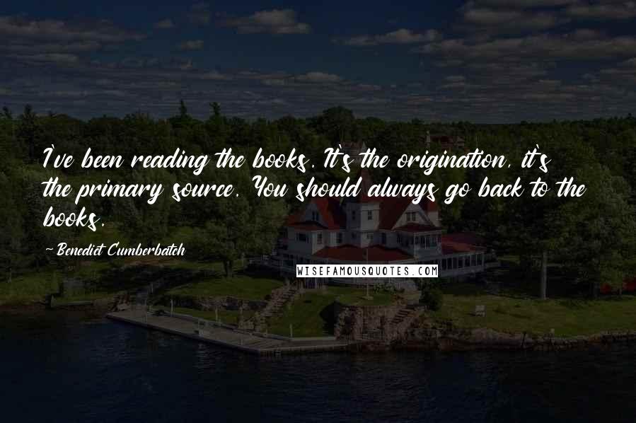 Benedict Cumberbatch Quotes: I've been reading the books. It's the origination, it's the primary source. You should always go back to the books.