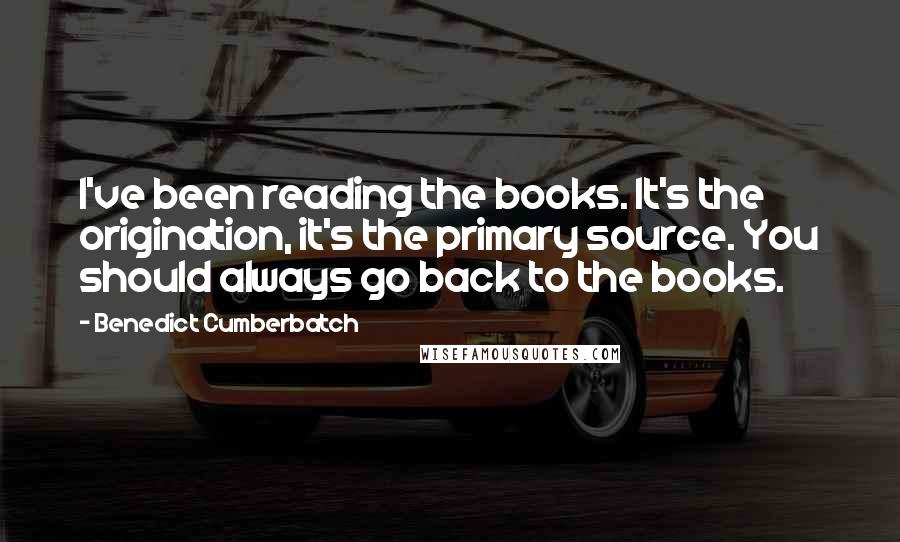 Benedict Cumberbatch Quotes: I've been reading the books. It's the origination, it's the primary source. You should always go back to the books.