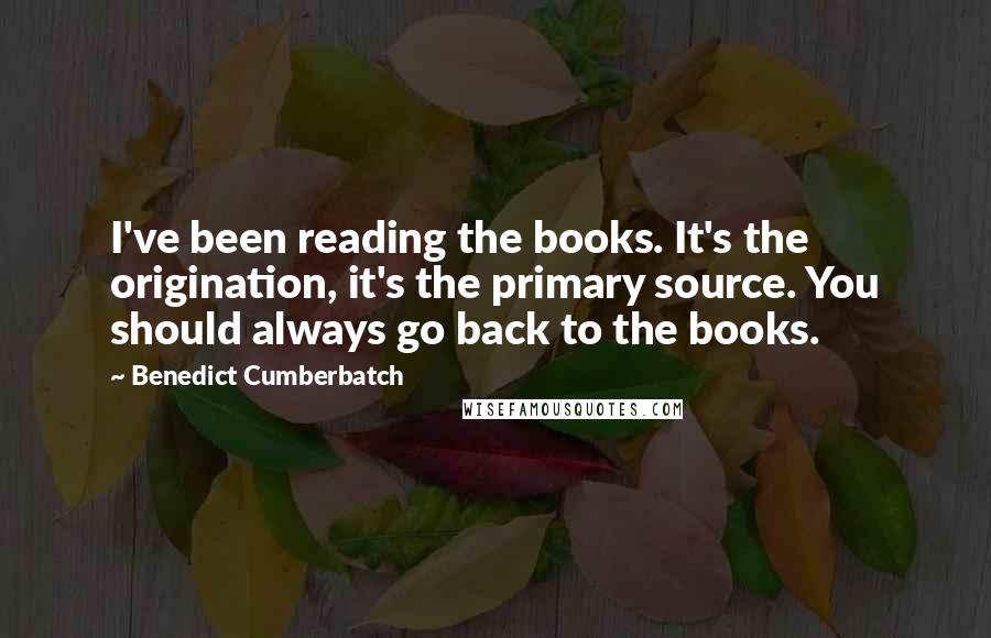 Benedict Cumberbatch Quotes: I've been reading the books. It's the origination, it's the primary source. You should always go back to the books.