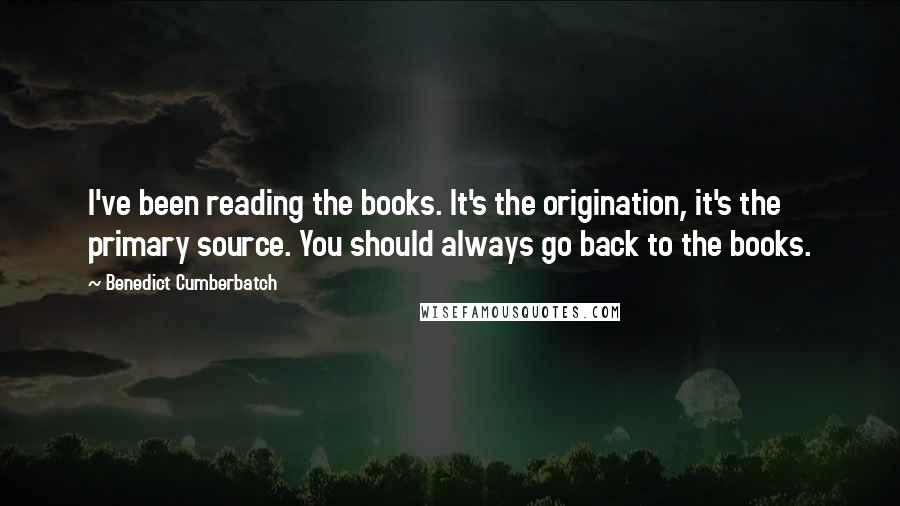 Benedict Cumberbatch Quotes: I've been reading the books. It's the origination, it's the primary source. You should always go back to the books.