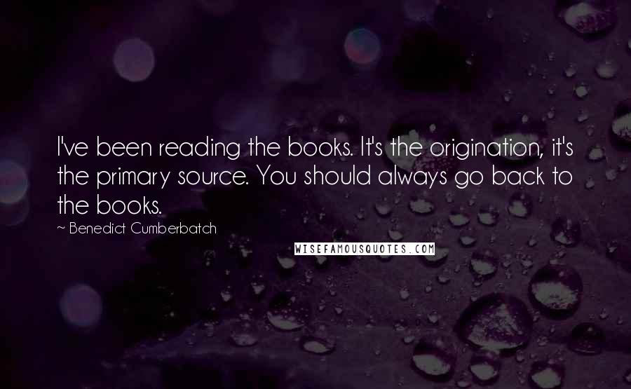 Benedict Cumberbatch Quotes: I've been reading the books. It's the origination, it's the primary source. You should always go back to the books.