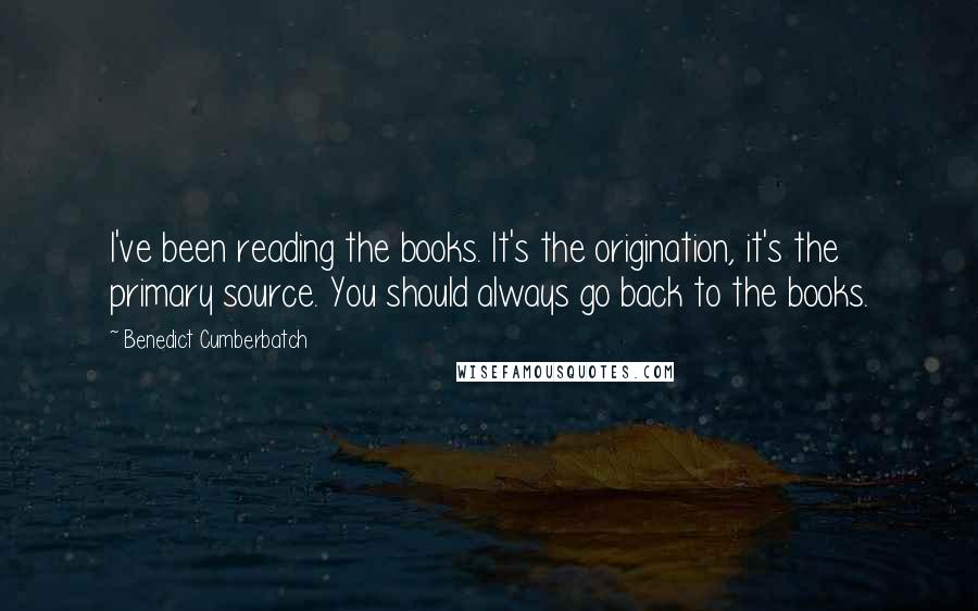Benedict Cumberbatch Quotes: I've been reading the books. It's the origination, it's the primary source. You should always go back to the books.
