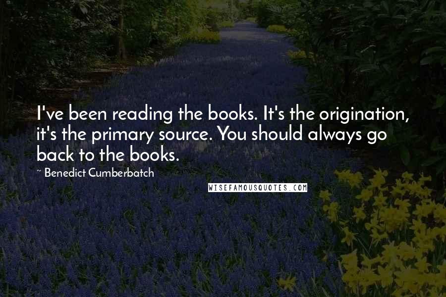 Benedict Cumberbatch Quotes: I've been reading the books. It's the origination, it's the primary source. You should always go back to the books.