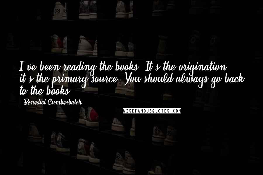 Benedict Cumberbatch Quotes: I've been reading the books. It's the origination, it's the primary source. You should always go back to the books.