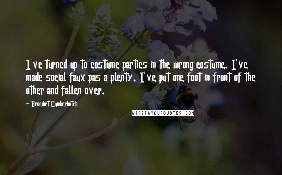 Benedict Cumberbatch Quotes: I've turned up to costume parties in the wrong costume. I've made social faux pas a plenty. I've put one foot in front of the other and fallen over.