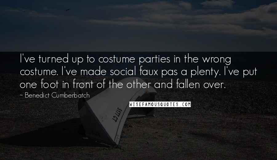 Benedict Cumberbatch Quotes: I've turned up to costume parties in the wrong costume. I've made social faux pas a plenty. I've put one foot in front of the other and fallen over.