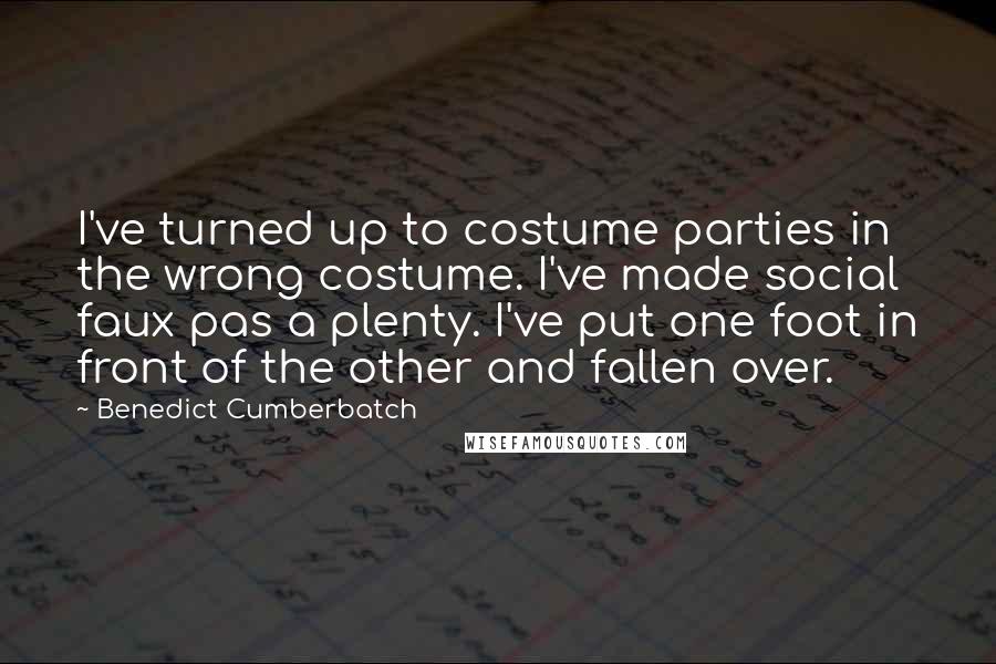 Benedict Cumberbatch Quotes: I've turned up to costume parties in the wrong costume. I've made social faux pas a plenty. I've put one foot in front of the other and fallen over.