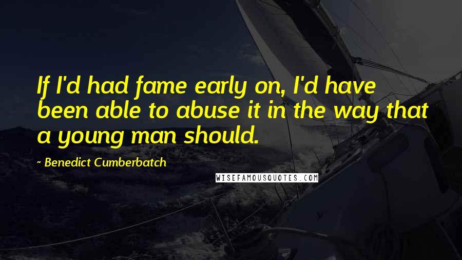 Benedict Cumberbatch Quotes: If I'd had fame early on, I'd have been able to abuse it in the way that a young man should.