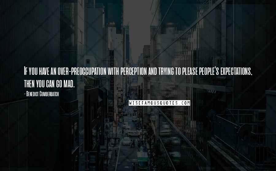 Benedict Cumberbatch Quotes: If you have an over-preoccupation with perception and trying to please people's expectations, then you can go mad.