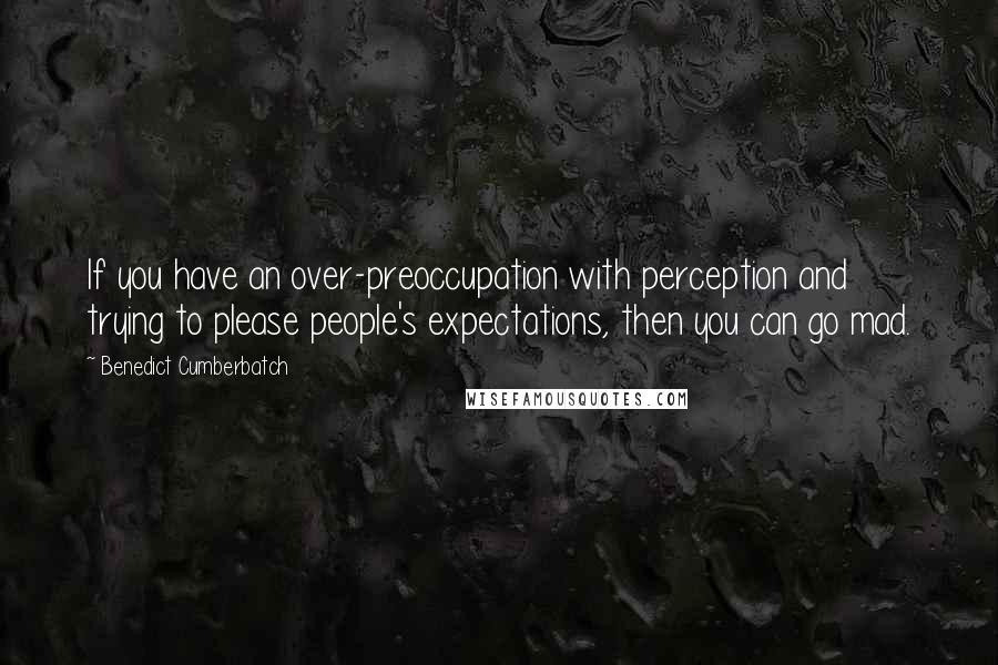 Benedict Cumberbatch Quotes: If you have an over-preoccupation with perception and trying to please people's expectations, then you can go mad.