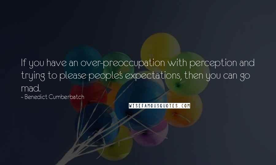 Benedict Cumberbatch Quotes: If you have an over-preoccupation with perception and trying to please people's expectations, then you can go mad.