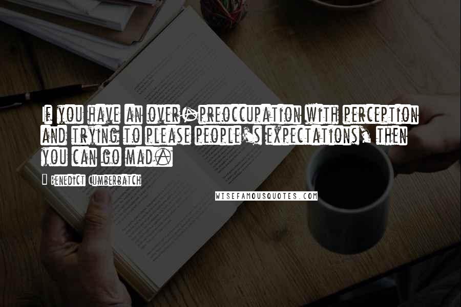 Benedict Cumberbatch Quotes: If you have an over-preoccupation with perception and trying to please people's expectations, then you can go mad.