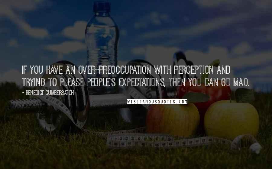 Benedict Cumberbatch Quotes: If you have an over-preoccupation with perception and trying to please people's expectations, then you can go mad.