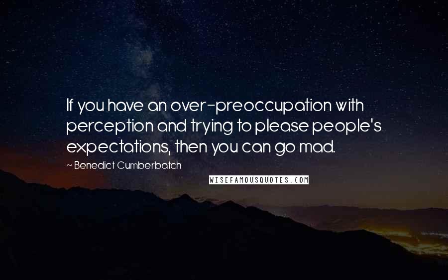 Benedict Cumberbatch Quotes: If you have an over-preoccupation with perception and trying to please people's expectations, then you can go mad.