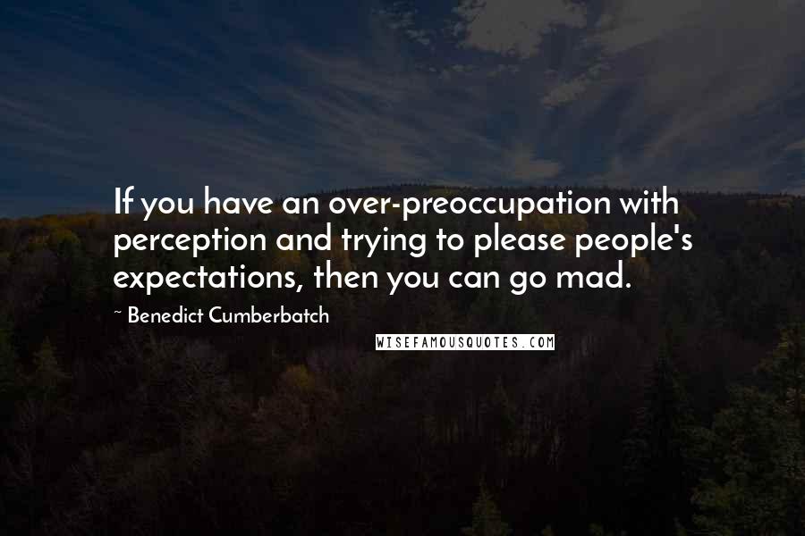 Benedict Cumberbatch Quotes: If you have an over-preoccupation with perception and trying to please people's expectations, then you can go mad.