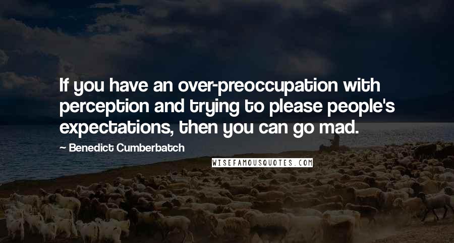 Benedict Cumberbatch Quotes: If you have an over-preoccupation with perception and trying to please people's expectations, then you can go mad.