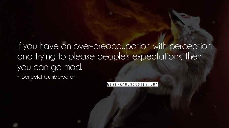 Benedict Cumberbatch Quotes: If you have an over-preoccupation with perception and trying to please people's expectations, then you can go mad.