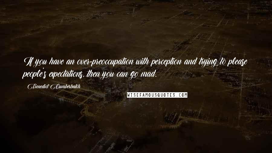 Benedict Cumberbatch Quotes: If you have an over-preoccupation with perception and trying to please people's expectations, then you can go mad.