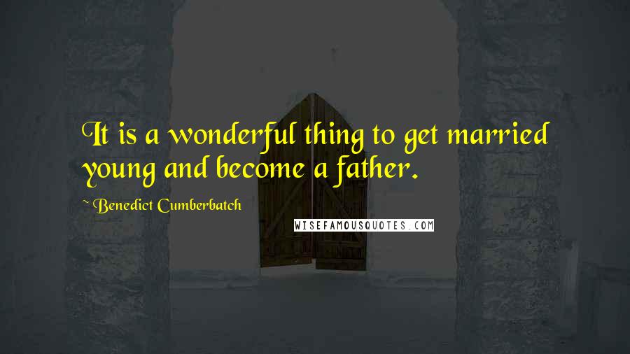 Benedict Cumberbatch Quotes: It is a wonderful thing to get married young and become a father.