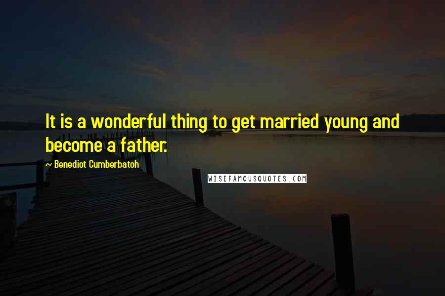 Benedict Cumberbatch Quotes: It is a wonderful thing to get married young and become a father.