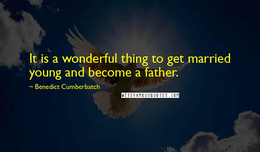 Benedict Cumberbatch Quotes: It is a wonderful thing to get married young and become a father.