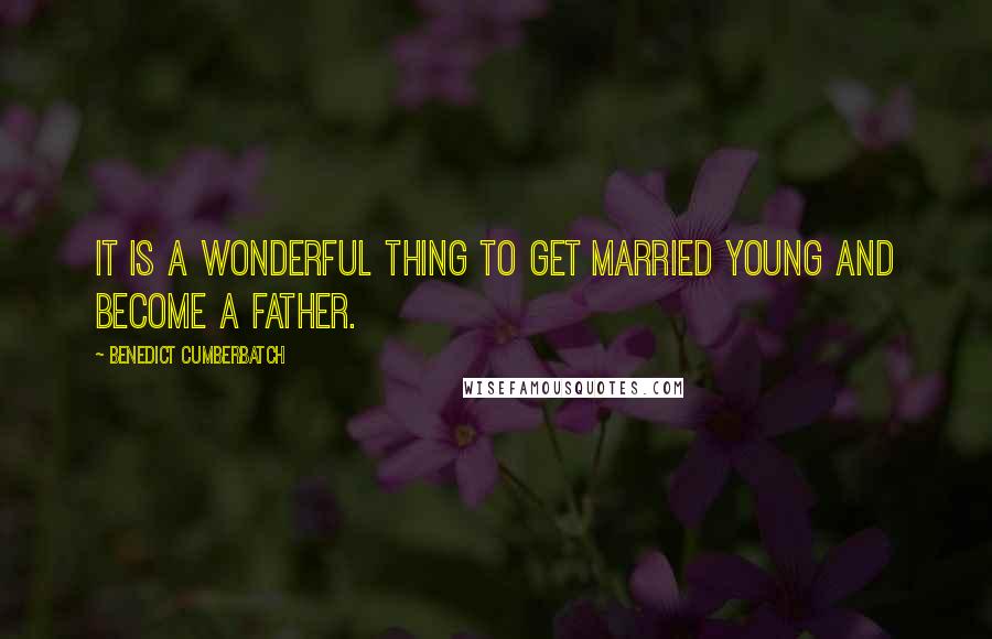 Benedict Cumberbatch Quotes: It is a wonderful thing to get married young and become a father.